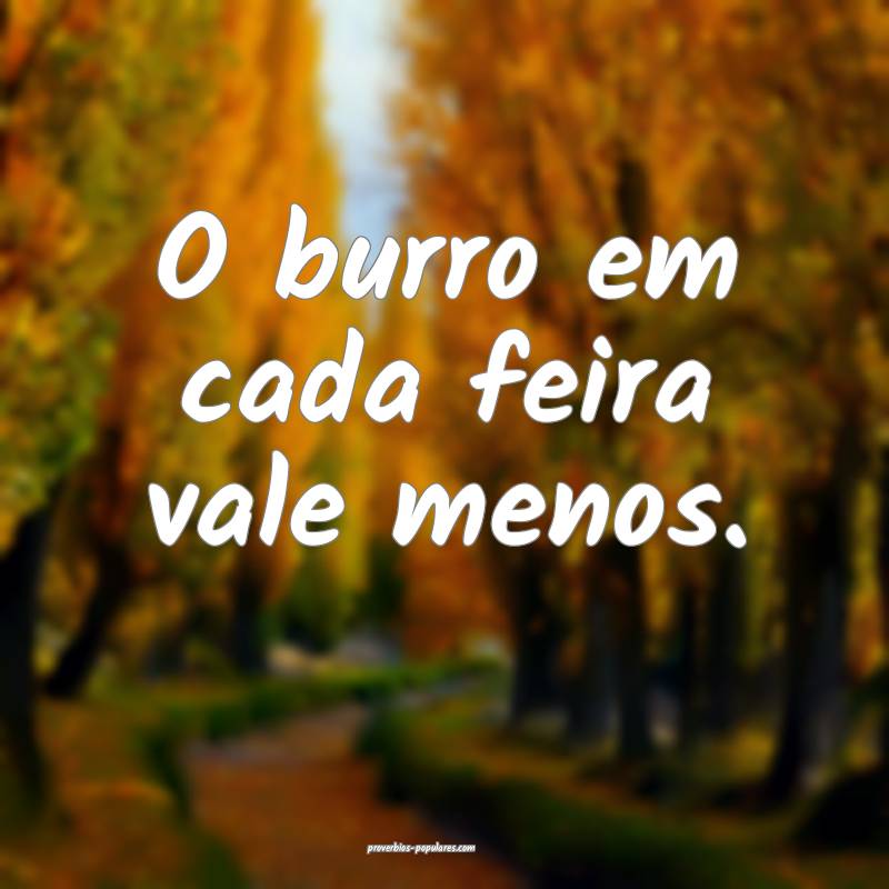 O burro em cada feira vale menos.
...