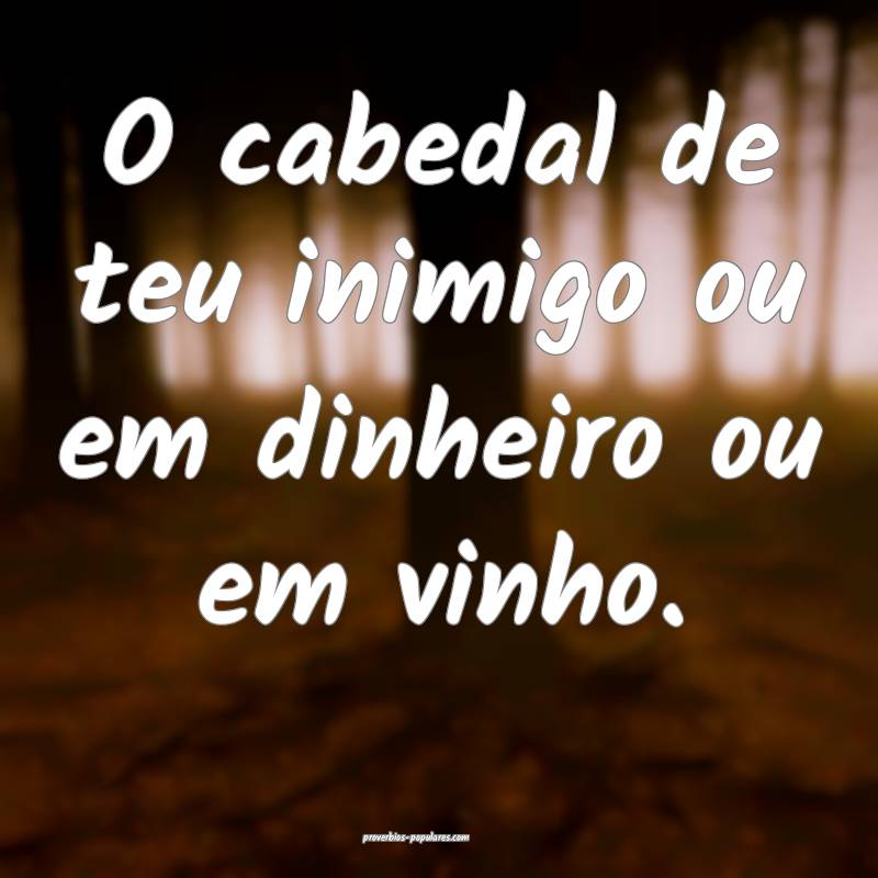 O cabedal de teu inimigo ou em dinheiro ou em vinho.
...
