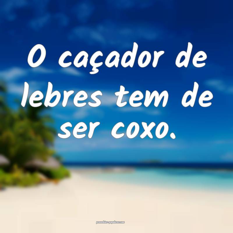 O caçador de lebres tem de ser coxo.
 ...