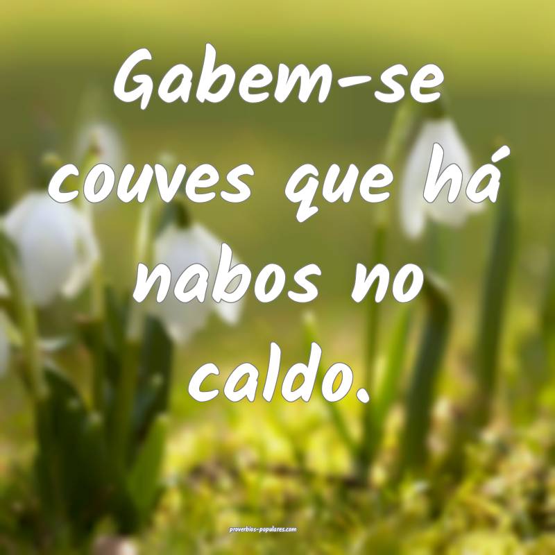 Gabem-se couves que há nabos no caldo.
...