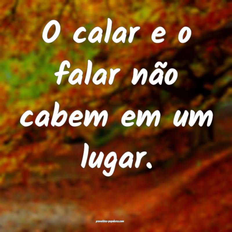 O calar e o falar não cabem em um lugar.
...