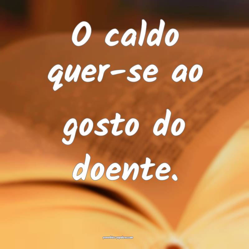 O caldo quer-se ao gosto do doente.
...