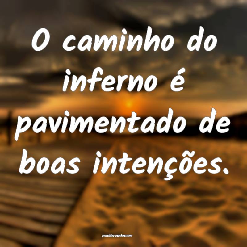 O caminho do inferno é pavimentado de boas intenções.
...
