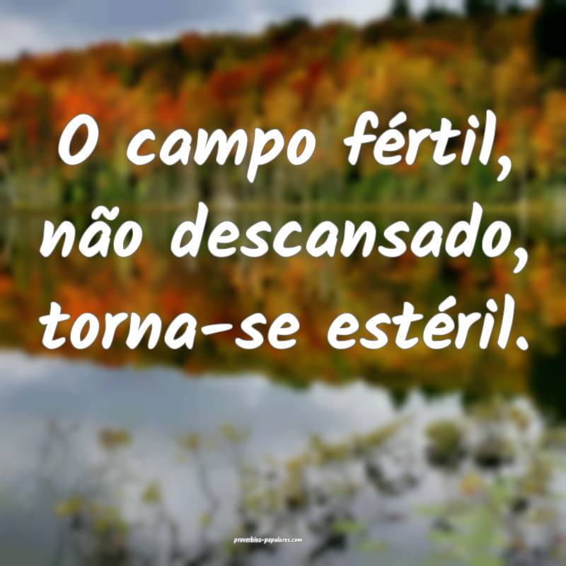 O campo fértil, não descansado, torna-se estéril.
...