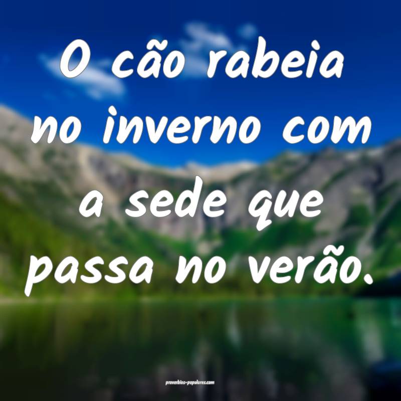 O cão rabeia no inverno com a sede que passa no verão.
...