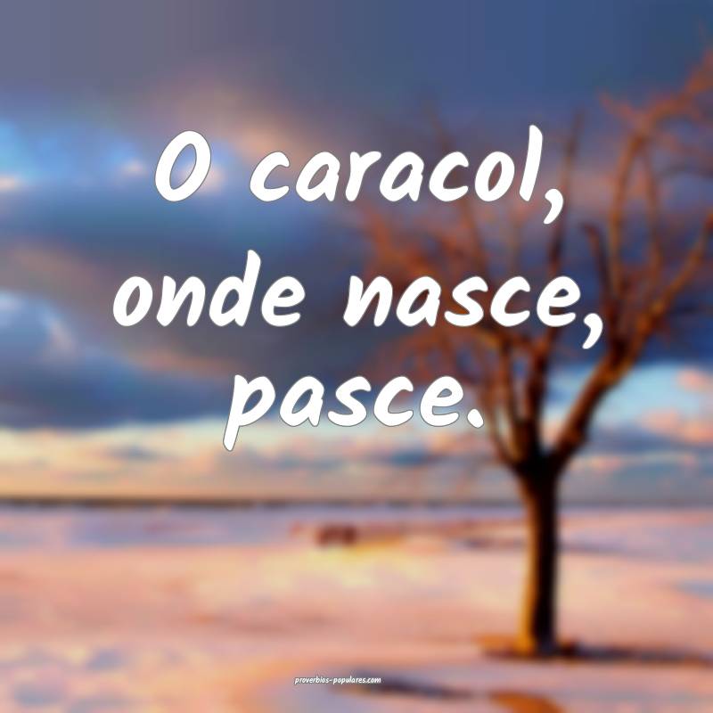 O caracol, onde nasce, pasce.
...