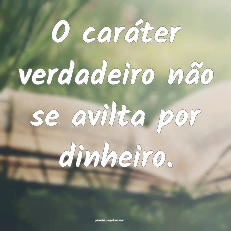 O caráter verdadeiro não se avilta por dinheiro.
...
