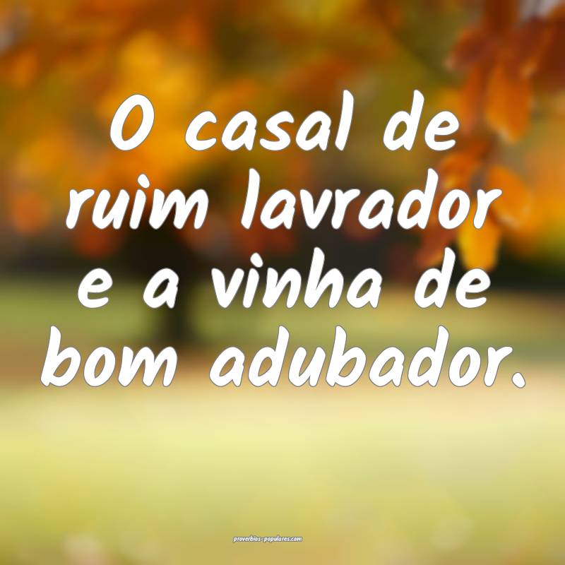 O casal de ruim lavrador e a vinha de bom adubador.
...