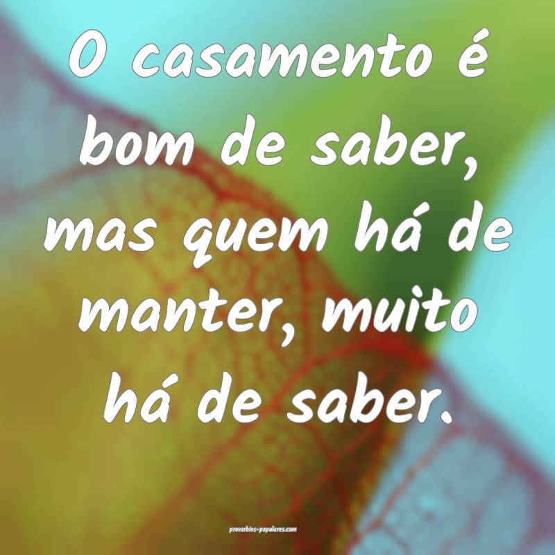 O casamento é bom de saber, mas quem há de manter, muito há de sabe...