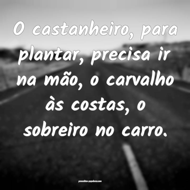 O castanheiro, para plantar, precisa ir na mão, o carvalho às costas...
