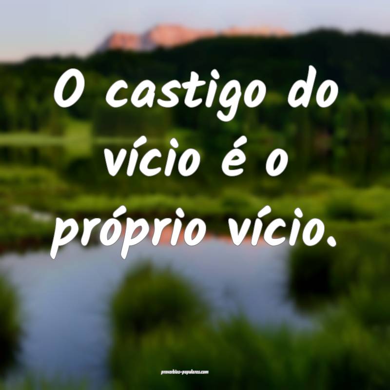 O castigo do vício é o próprio vício.
...