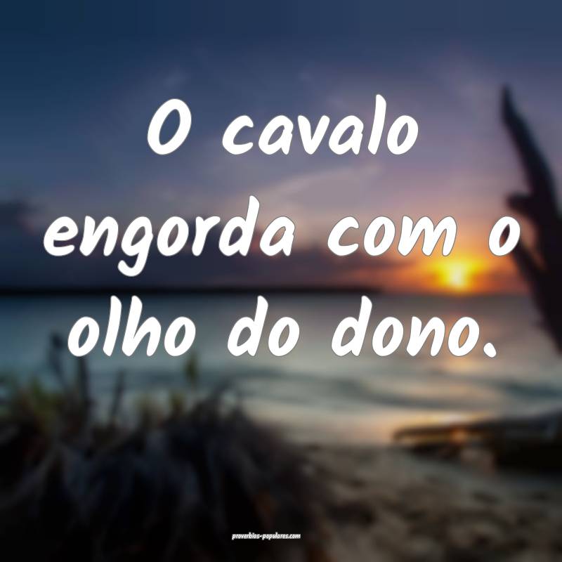 O cavalo engorda com o olho do dono.
...