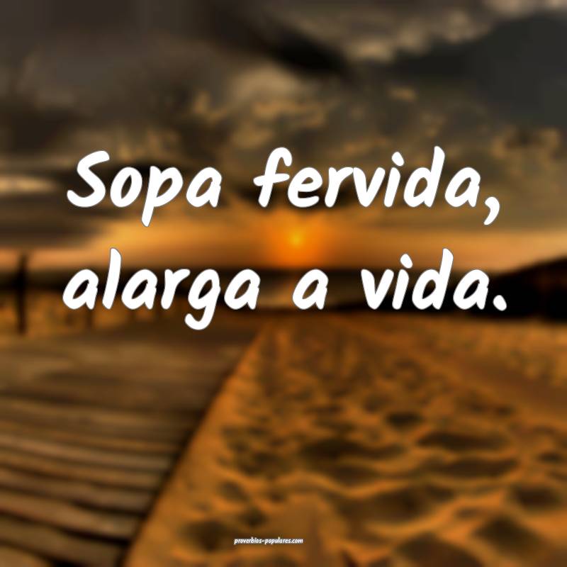 Sopa fervida, alarga a vida.
...