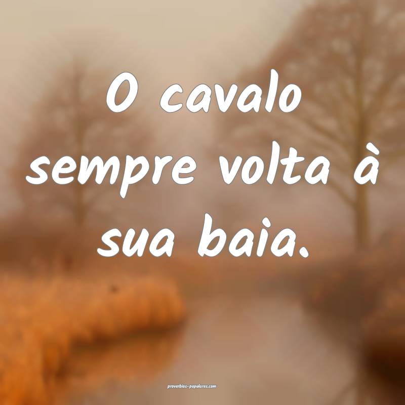 O cavalo sempre volta à sua baia.
...