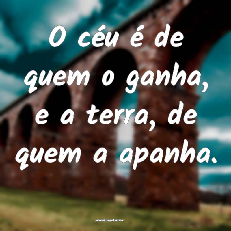 O céu é de quem o ganha, e a terra, de quem a apanha.
...
