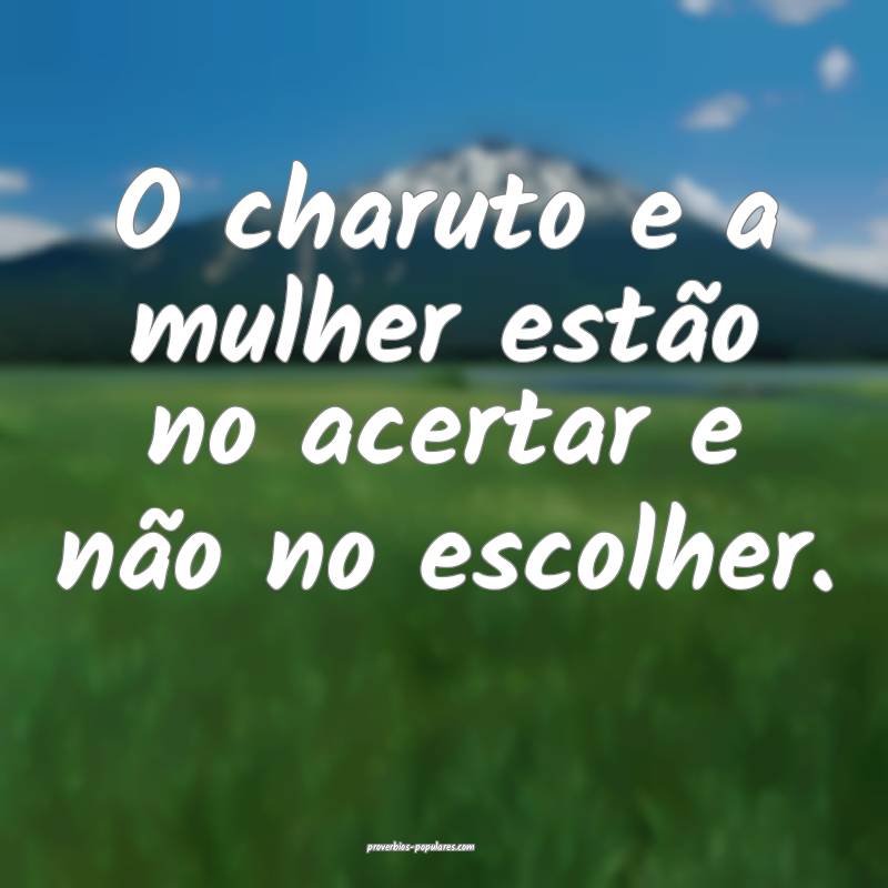 O charuto e a mulher estão no acertar e não no escolher.
...