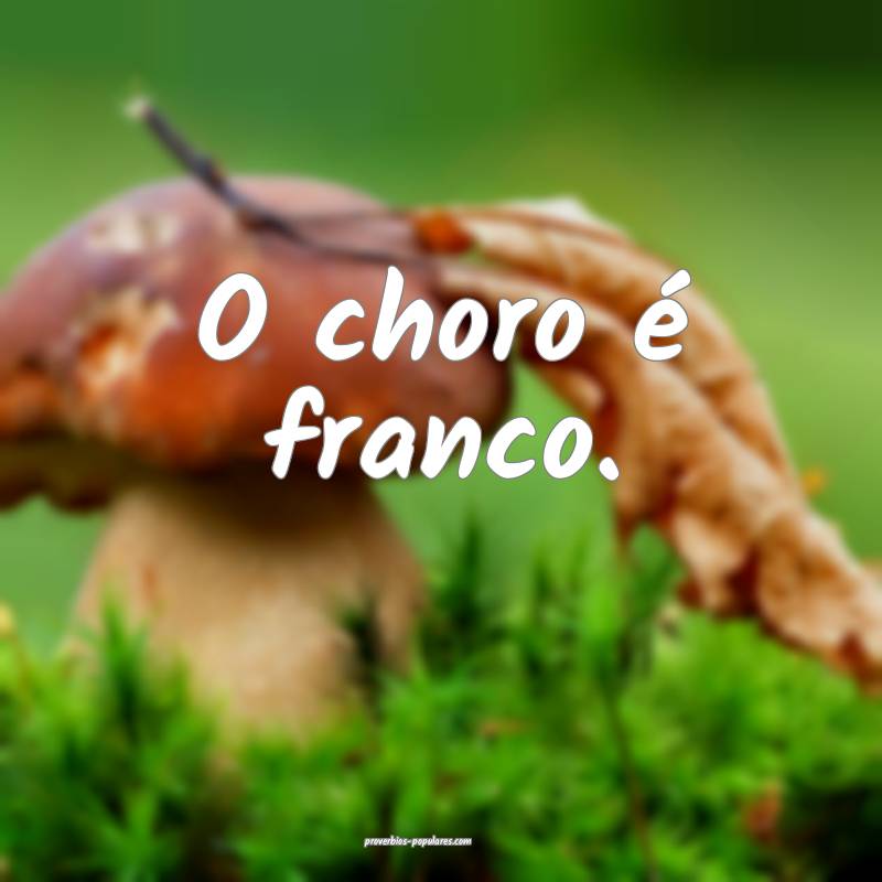 O choro é franco.
...
