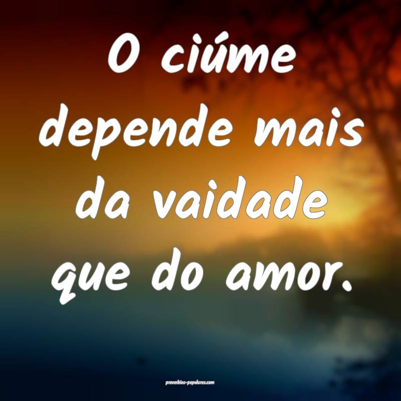 O ciúme depende mais da vaidade que do amor.
...