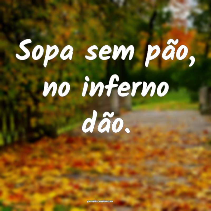 Sopa sem pão, no inferno dão.
...