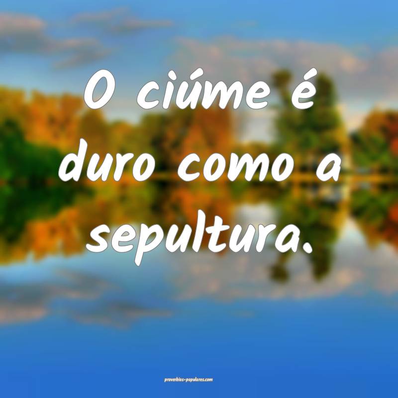 O ciúme é duro como a sepultura.
...