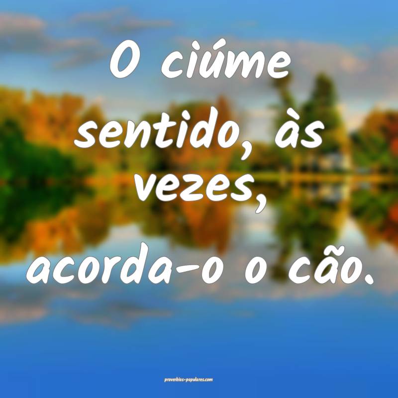 O ciúme sentido, às vezes, acorda-o o cão.
...
