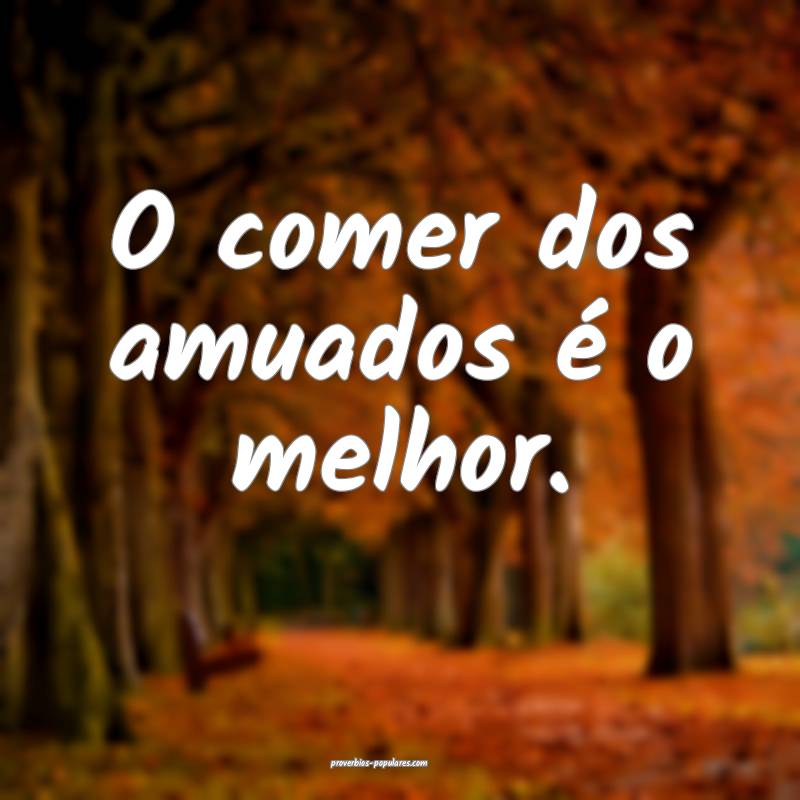 O comer dos amuados é o melhor.
 ...