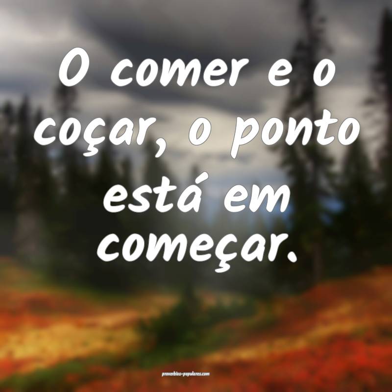 O comer e o coçar, o ponto está em começar.
...