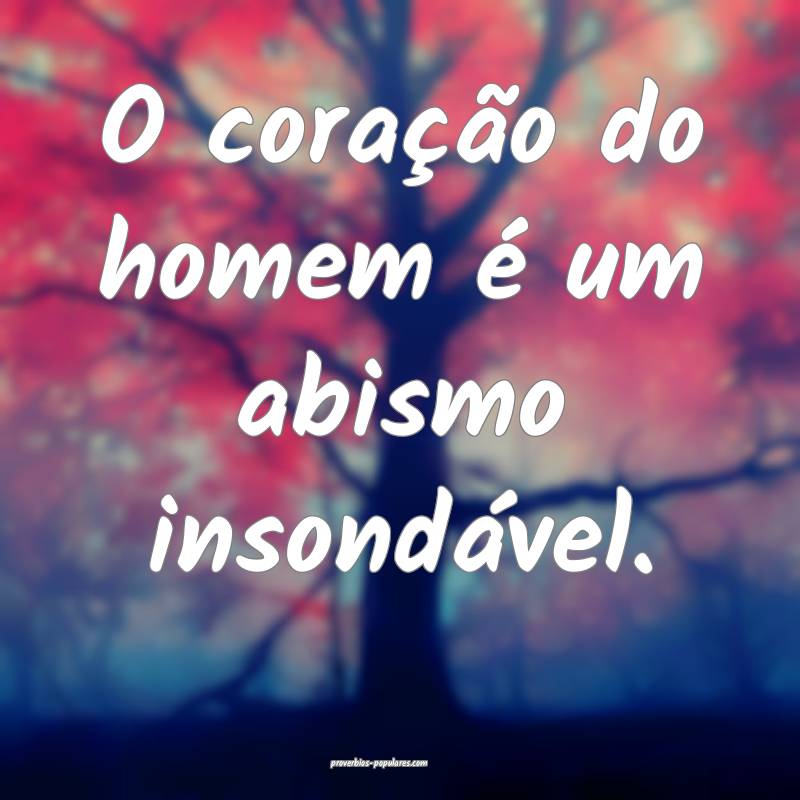 O coração do homem é um abismo insondável.
...
