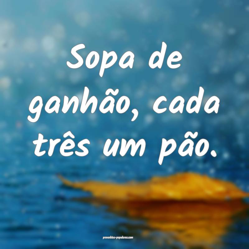 Sopa de ganhão, cada três um pão.
...