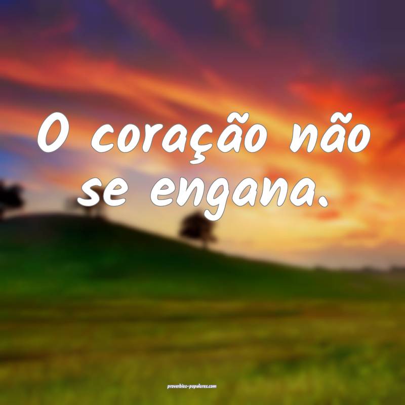 O coração não se engana.
...