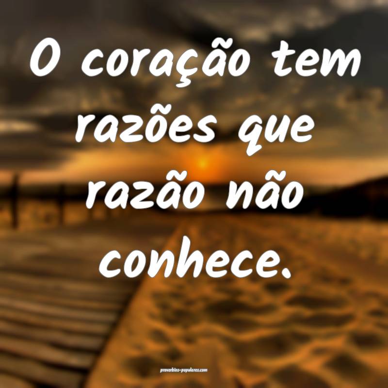 O coração tem razões que razão não conhece.
...