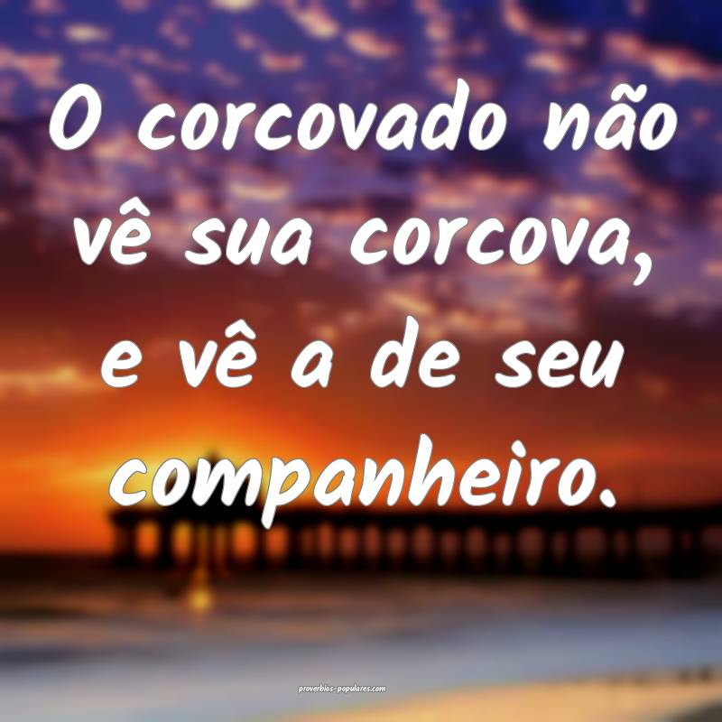 O corcovado não vê sua corcova, e vê a de seu c ...