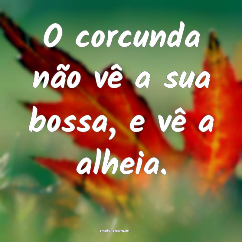 O corcunda não vê a sua bossa, e vê a alheia.
...