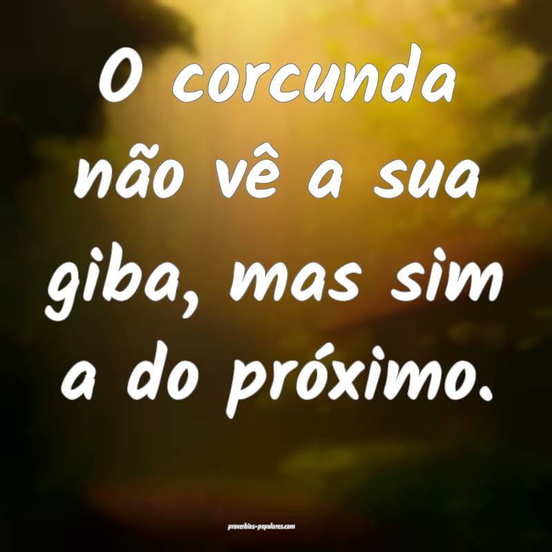O corcunda não vê a sua giba, mas sim a do próximo.
...