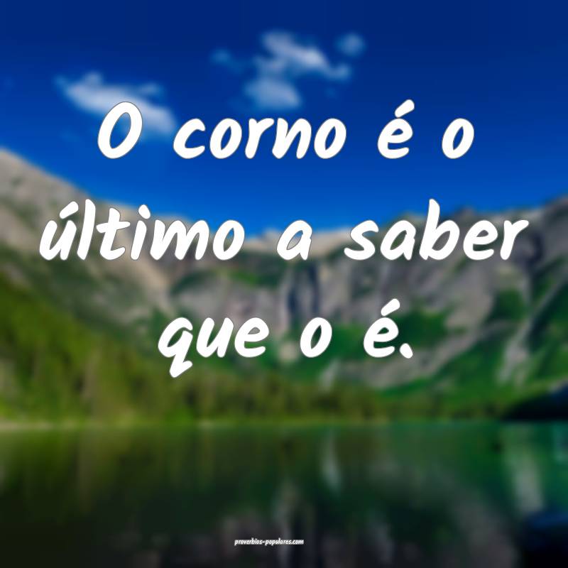 O corno é o último a saber que o é.
...