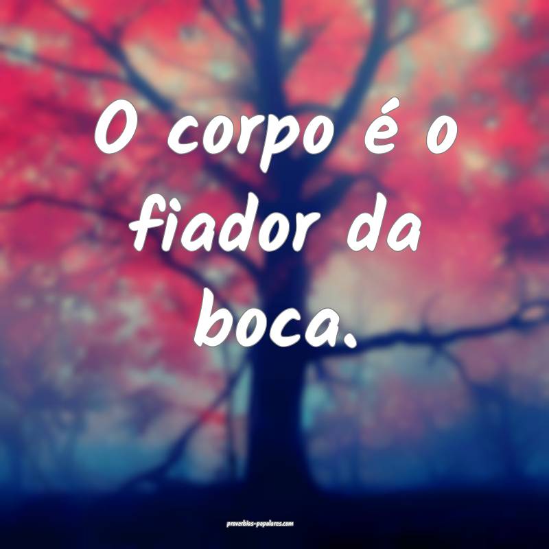 O corpo é o fiador da boca.
...