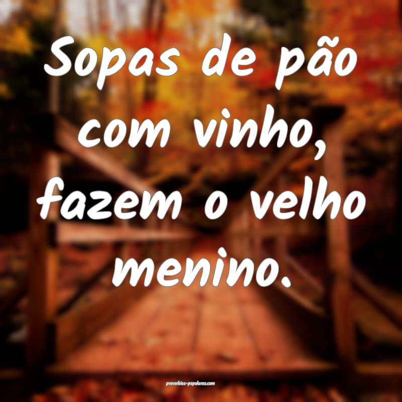 Sopas de pão com vinho, fazem o velho menino.
...