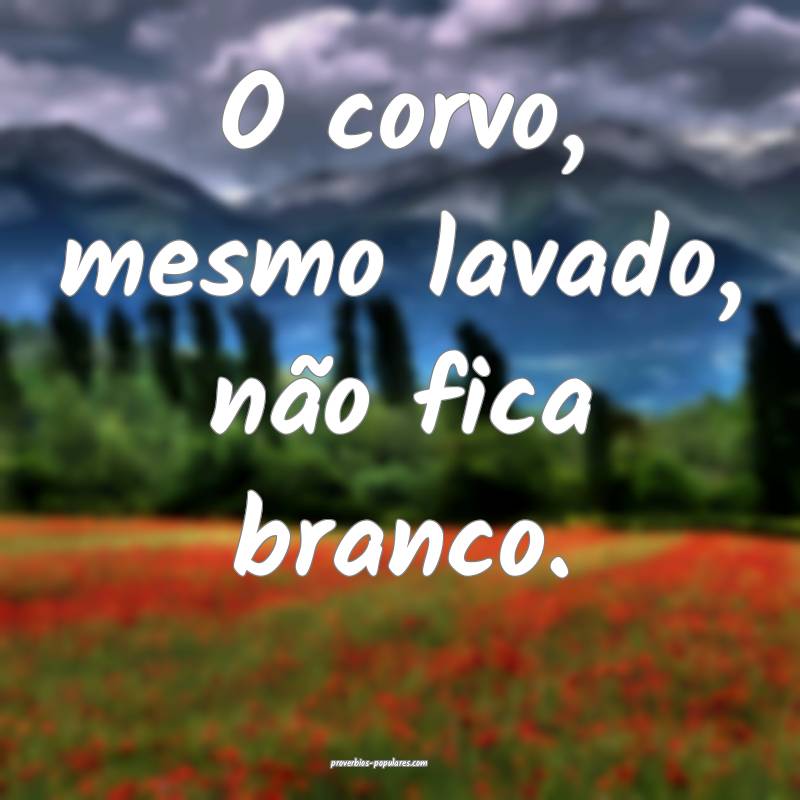 O corvo, mesmo lavado, não fica branco.
 ...
