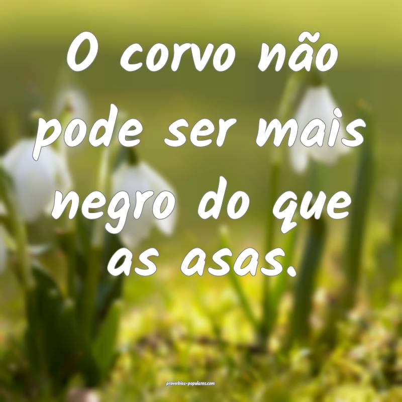 O corvo não pode ser mais negro do que as asas.
...