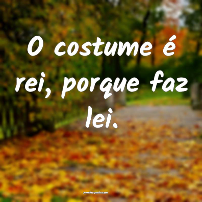 O costume é rei, porque faz lei.
...