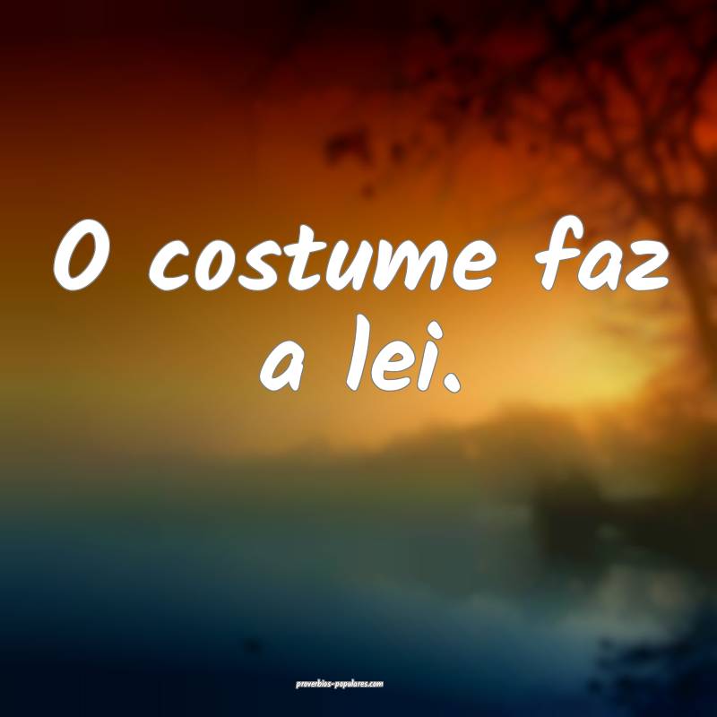 O costume faz a lei.
...