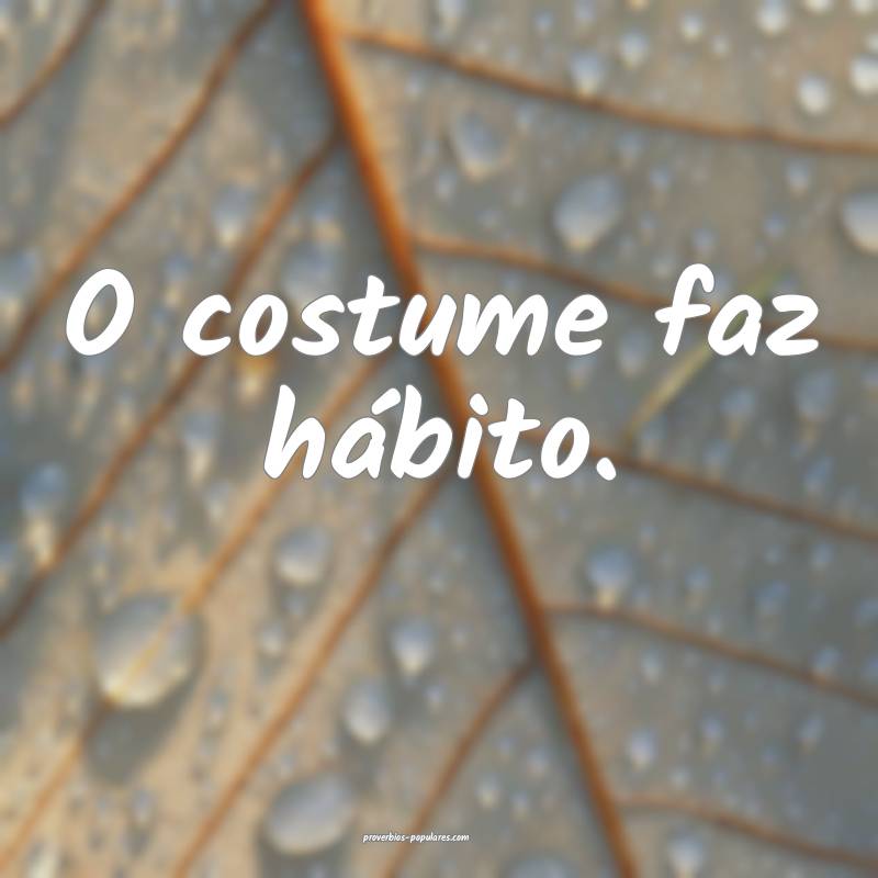 O costume faz hábito.
...