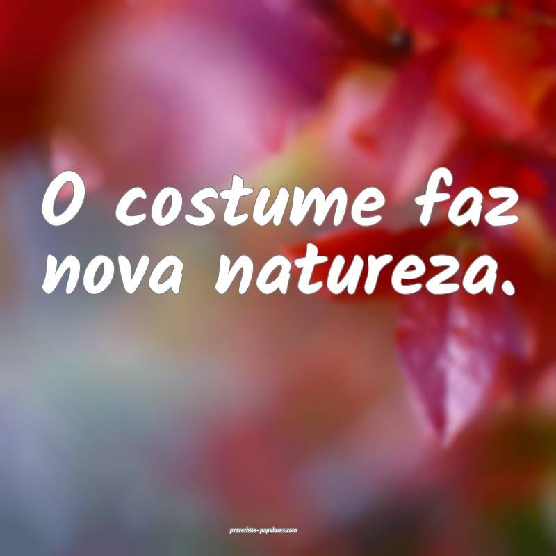 O costume faz nova natureza.
 ...