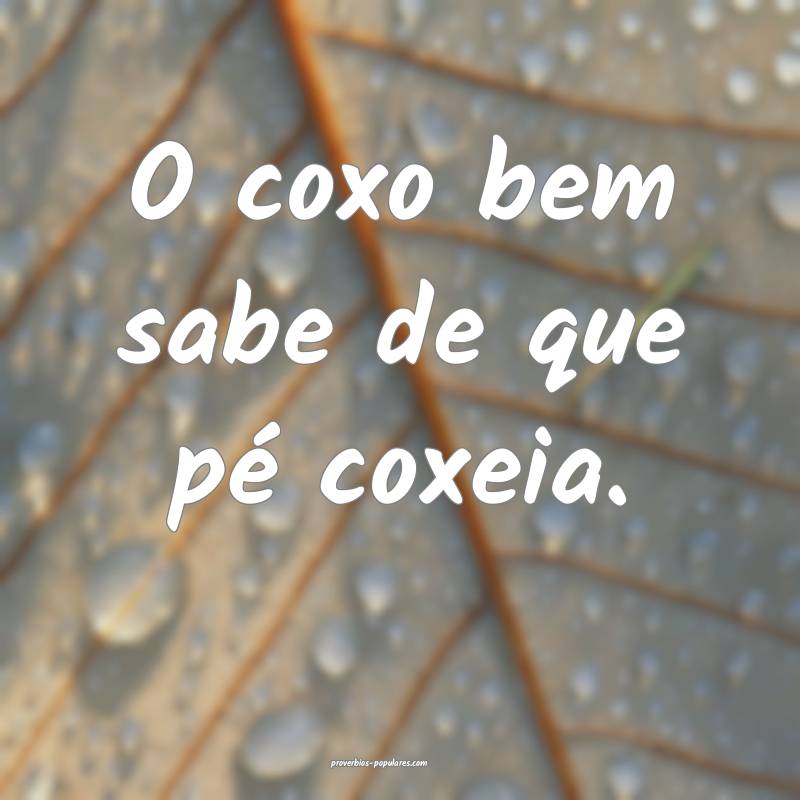O coxo bem sabe de que pé coxeia.
...