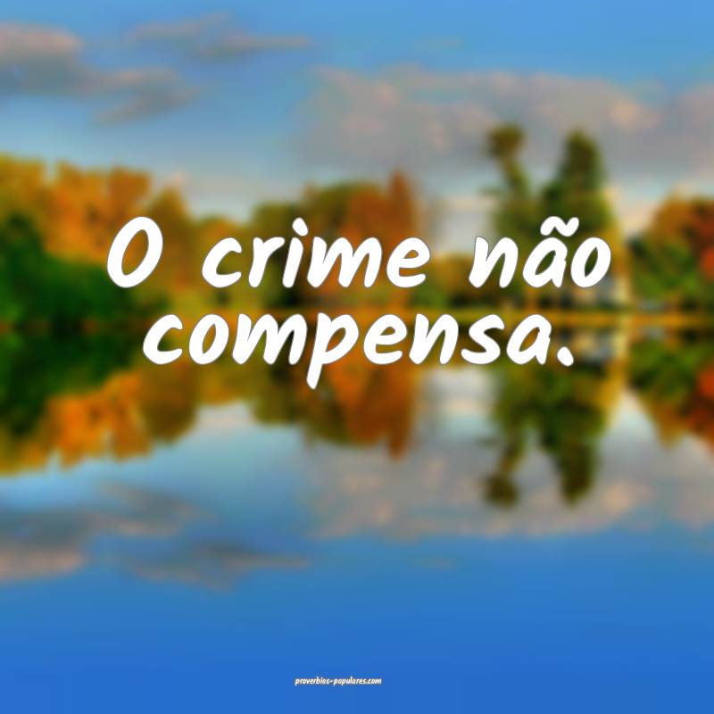 O crime não compensa.
...