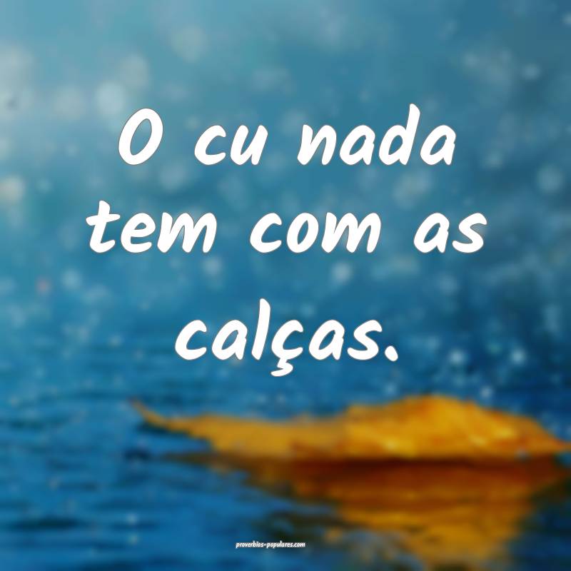 O cu nada tem com as calças.
...