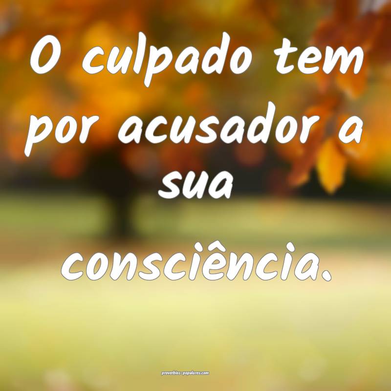 O culpado tem por acusador a sua consciência.
...