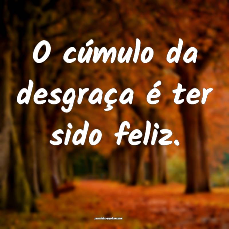 O cúmulo da desgraça é ter sido feliz.
 ...