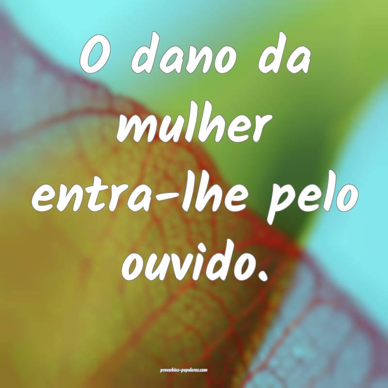 O dano da mulher entra-lhe pelo ouvido.
...