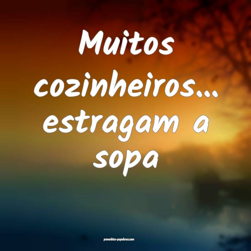 Muitos cozinheiros... estragam a sopa
 ...